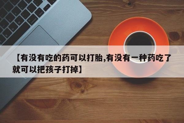 打胎药私人店微信【有没有吃的药可以打胎,有没有一种药吃了就可以把孩子打掉】