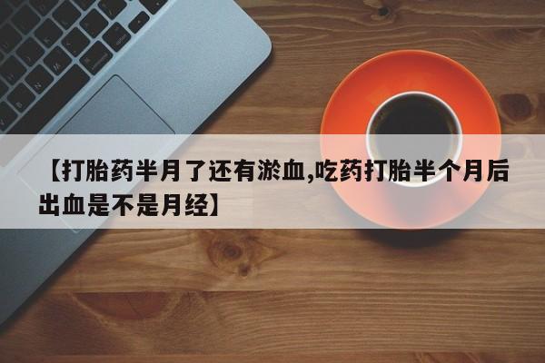打胎药私人店微信【打胎药半月了还有淤血,吃药打胎半个月后出血是不是月经】