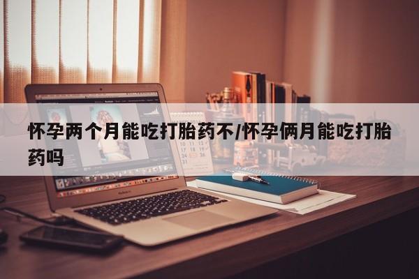 打胎药私人店微信怀孕两个月能吃打胎药不/怀孕俩月能吃打胎药吗