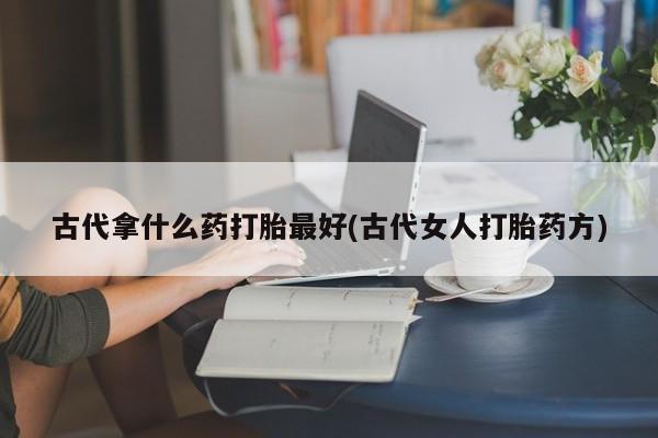 打胎药私人店微信古代拿什么药打胎最好(古代女人打胎药方)