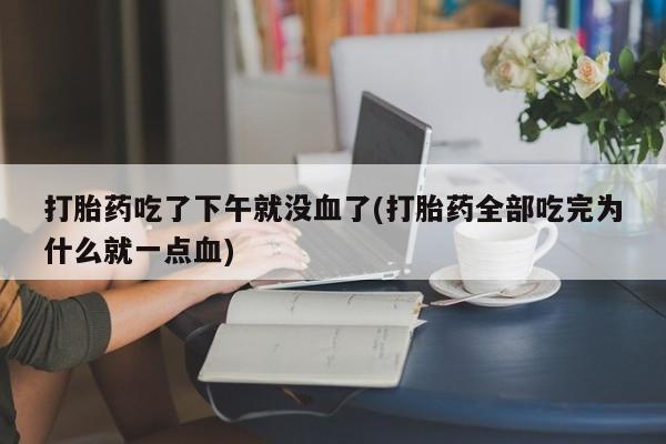 打胎药私人店微信打胎药吃了下午就没血了(打胎药全部吃完为什么就一点血)