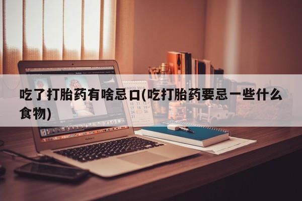 打胎药私人店微信吃了打胎药有啥忌口(吃打胎药要忌一些什么食物)
