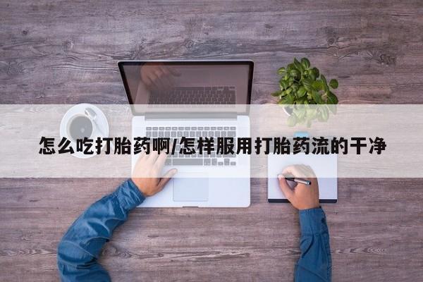 打胎药私人店微信怎么吃打胎药啊/怎样服用打胎药流的干净