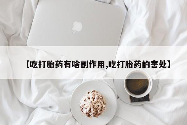 打胎药私人店微信【吃打胎药有啥副作用,吃打胎药的害处】