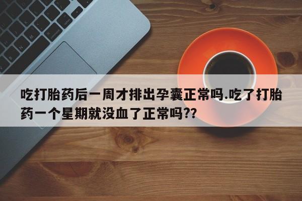 打胎药私人店微信吃打胎药后一周才排出孕囊正常吗.吃了打胎药一个星期就没血了正常吗?？