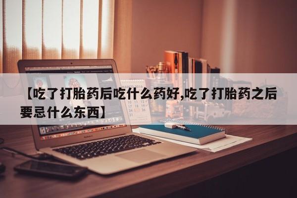打胎药私人店微信【吃了打胎药后吃什么药好,吃了打胎药之后要忌什么东西】