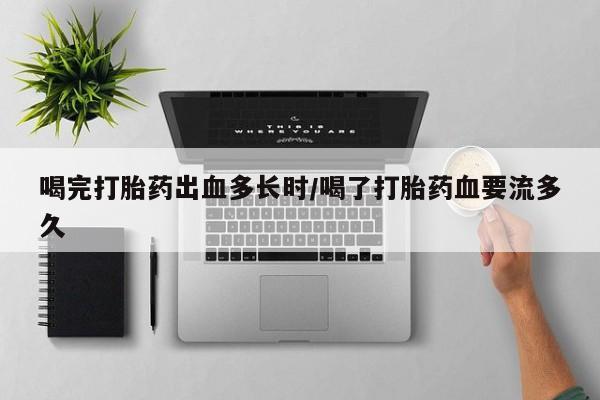 打胎药私人店微信喝完打胎药出血多长时/喝了打胎药血要流多久