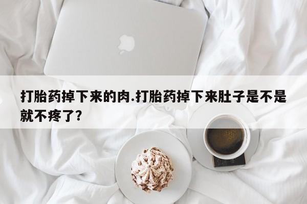打胎药私人店微信打胎药掉下来的肉.打胎药掉下来肚子是不是就不疼了？