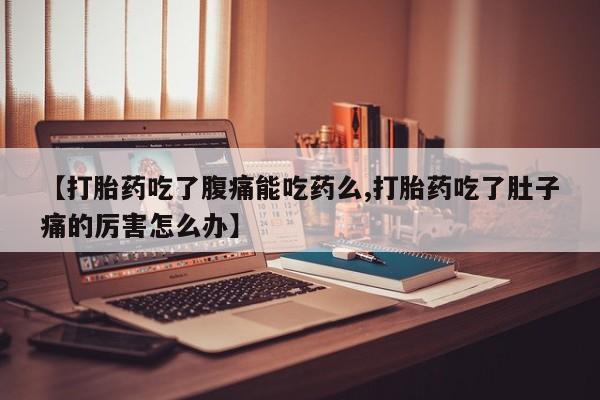 打胎药私人店微信【打胎药吃了腹痛能吃药么,打胎药吃了肚子痛的厉害怎么办】