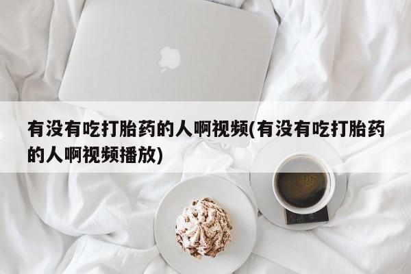 打胎药私人店微信有没有吃打胎药的人啊视频(有没有吃打胎药的人啊视频播放)