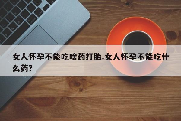 打胎药私人店微信女人怀孕不能吃啥药打胎.女人怀孕不能吃什么药？