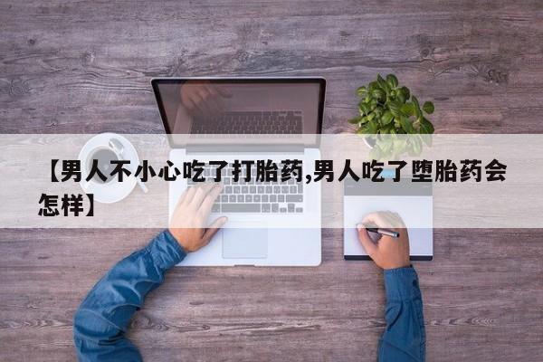 打胎药私人店微信【男人不小心吃了打胎药,男人吃了堕胎药会怎样】