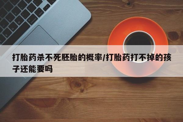 打胎药私人店微信打胎药杀不死胚胎的概率/打胎药打不掉的孩子还能要吗
