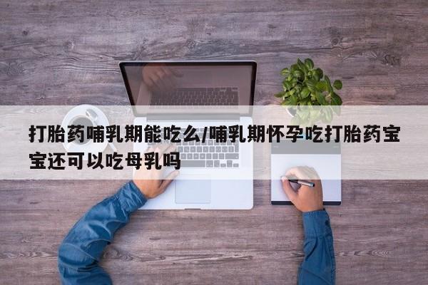 打胎药私人店微信打胎药哺乳期能吃么/哺乳期怀孕吃打胎药宝宝还可以吃母乳吗
