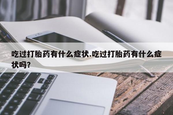 打胎药私人店微信吃过打胎药有什么症状.吃过打胎药有什么症状吗？