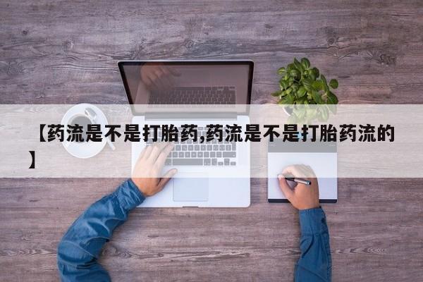 打胎药私人店微信【药流是不是打胎药,药流是不是打胎药流的】