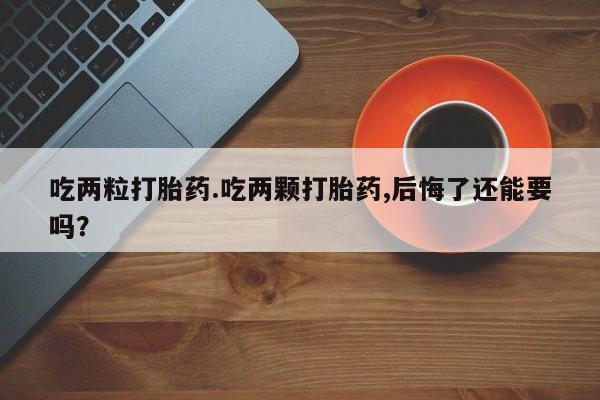 打胎药私人店微信吃两粒打胎药.吃两颗打胎药,后悔了还能要吗？