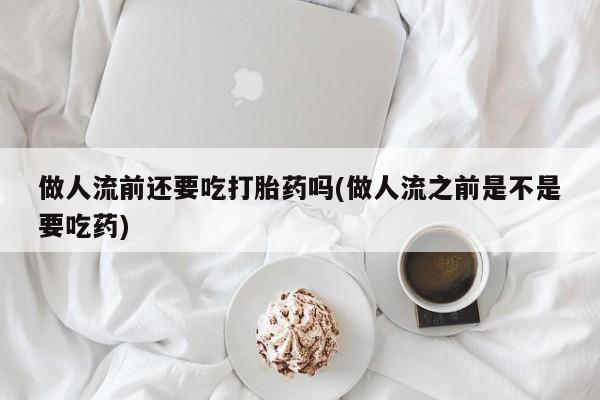 打胎药私人店微信做人流前还要吃打胎药吗(做人流之前是不是要吃药)
