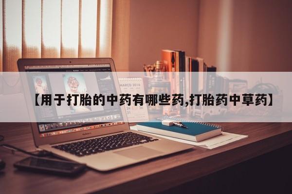 打胎药私人店微信【用于打胎的中药有哪些药,打胎药中草药】