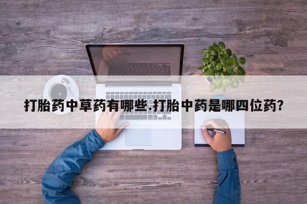打胎药私人店微信打胎药中草药有哪些.打胎中药是哪四位药？