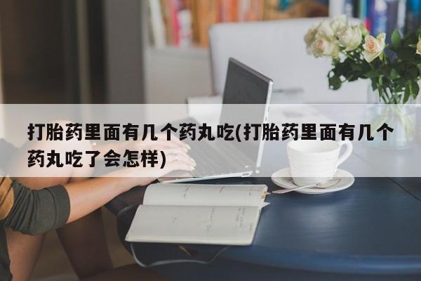 打胎药私人店微信打胎药里面有几个药丸吃(打胎药里面有几个药丸吃了会怎样)