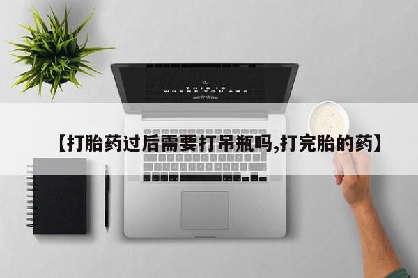 打胎药私人店微信【打胎药过后需要打吊瓶吗,打完胎的药】