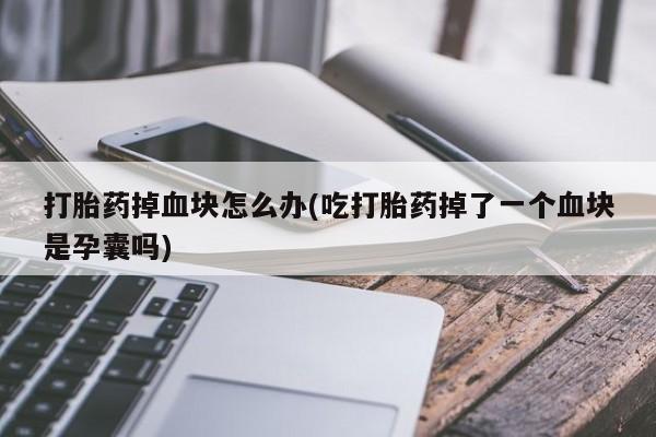 打胎药私人店微信打胎药掉血块怎么办(吃打胎药掉了一个血块是孕囊吗)