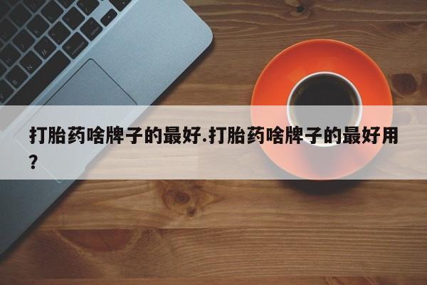 打胎药私人店微信打胎药啥牌子的最好.打胎药啥牌子的最好用？