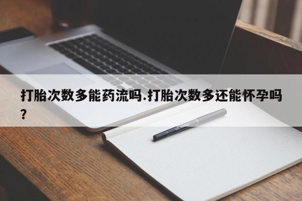 打胎药私人店微信打胎次数多能药流吗.打胎次数多还能怀孕吗？