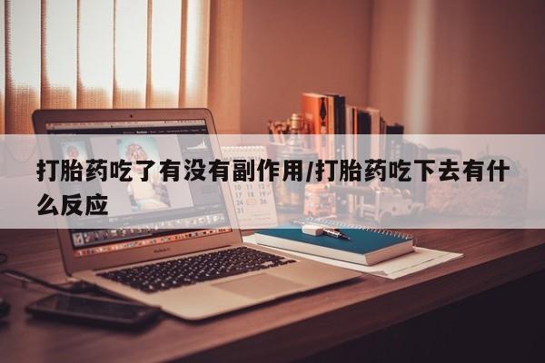 打胎药私人店微信打胎药吃了有没有副作用/打胎药吃下去有什么反应