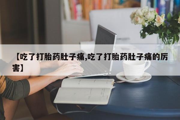 打胎药私人店微信【吃了打胎药肚子痛,吃了打胎药肚子痛的厉害】