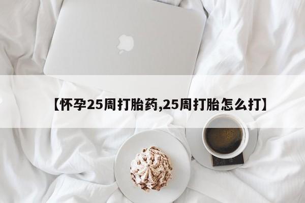 打胎药私人店微信【怀孕25周打胎药,25周打胎怎么打】