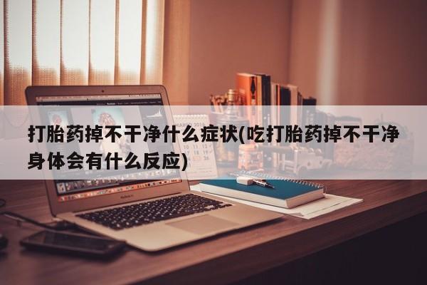打胎药私人店微信打胎药掉不干净什么症状(吃打胎药掉不干净身体会有什么反应)