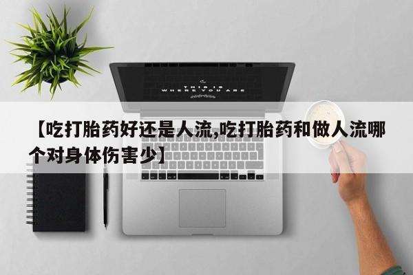 打胎药私人店微信【吃打胎药好还是人流,吃打胎药和做人流哪个对身体伤害少】