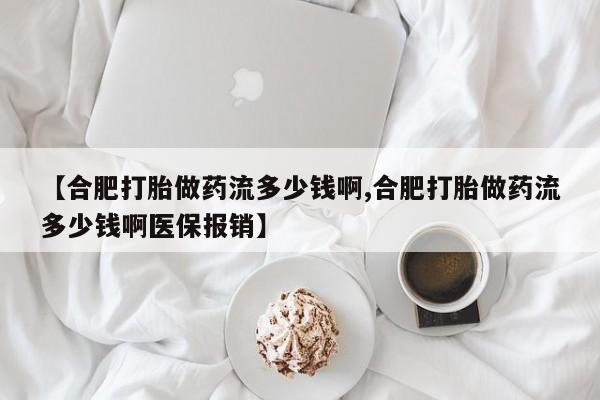 打胎药私人店微信【合肥打胎做药流多少钱啊,合肥打胎做药流多少钱啊医保报销】