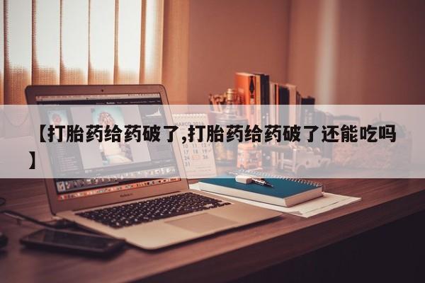 打胎药私人店微信【打胎药给药破了,打胎药给药破了还能吃吗】