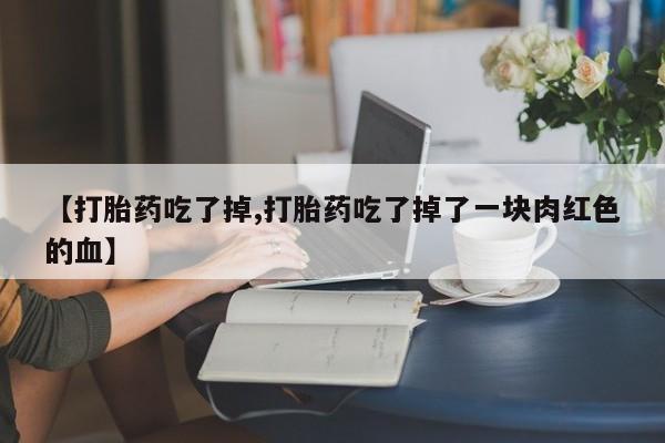 打胎药私人店微信【打胎药吃了掉,打胎药吃了掉了一块肉红色的血】