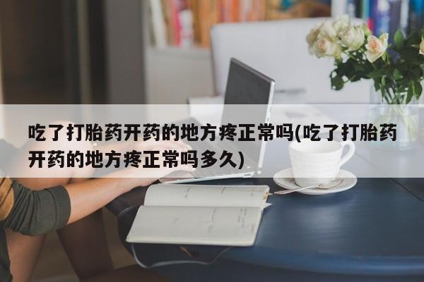 打胎药私人店微信吃了打胎药开药的地方疼正常吗(吃了打胎药开药的地方疼正常吗多久)