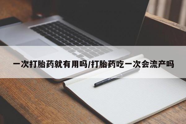 打胎药私人店微信一次打胎药就有用吗/打胎药吃一次会流产吗