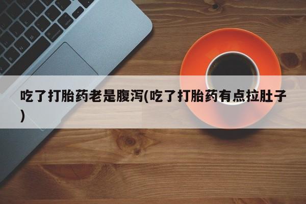 打胎药私人店微信吃了打胎药老是腹泻(吃了打胎药有点拉肚子)