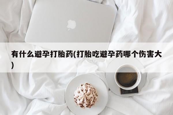 打胎药私人店微信有什么避孕打胎药(打胎吃避孕药哪个伤害大)