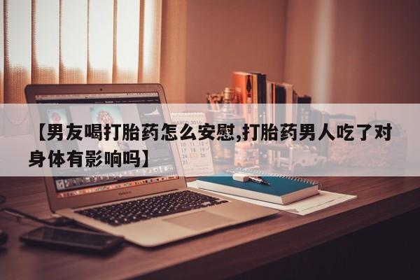 打胎药私人店微信【男友喝打胎药怎么安慰,打胎药男人吃了对身体有影响吗】
