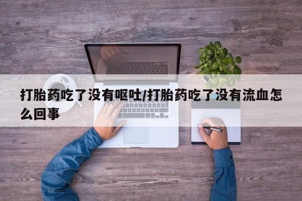 打胎药私人店微信打胎药吃了没有呕吐/打胎药吃了没有流血怎么回事