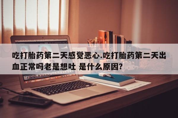 打胎药私人店微信吃打胎药第二天感觉恶心.吃打胎药第二天出血正常吗老是想吐 是什么原因？