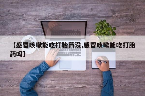 打胎药私人店微信【感冒咳嗽能吃打胎药没,感冒咳嗽能吃打胎药吗】