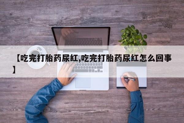 打胎药私人店微信【吃完打胎药尿红,吃完打胎药尿红怎么回事】