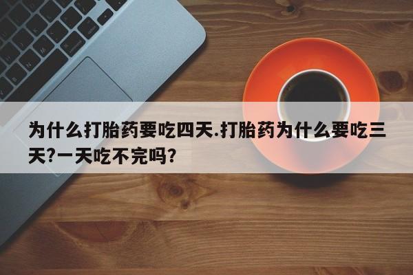 打胎药私人店微信为什么打胎药要吃四天.打胎药为什么要吃三天?一天吃不完吗？
