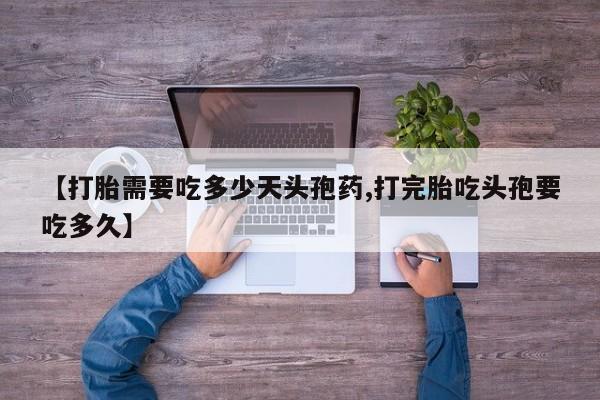 打胎药私人店微信【打胎需要吃多少天头孢药,打完胎吃头孢要吃多久】