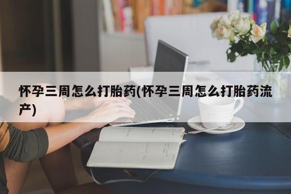 打胎药私人店微信怀孕三周怎么打胎药(怀孕三周怎么打胎药流产)