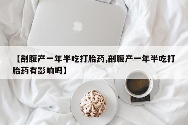 打胎药私人店微信【剖腹产一年半吃打胎药,剖腹产一年半吃打胎药有影响吗】
